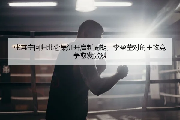 张常宁回归北仑集训开启新周期，李盈莹对角主攻竞争愈发激烈